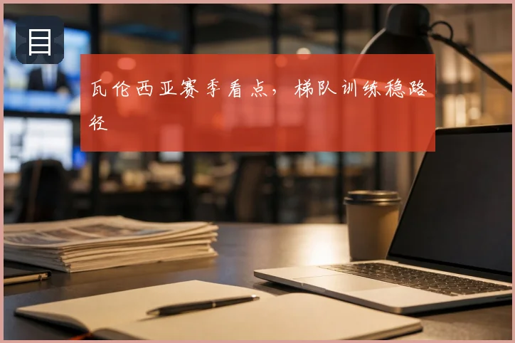 瓦伦西亚赛季看点,梯队训练稳路径