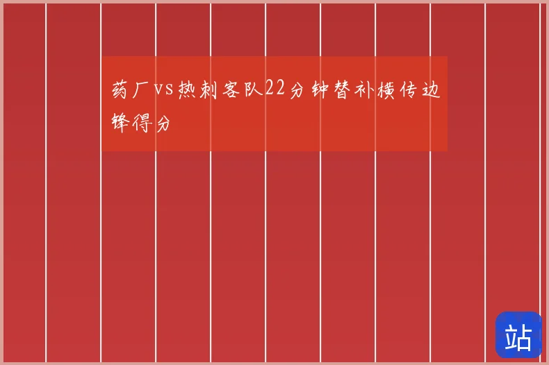 药厂vs热刺客队22分钟替补横传边锋得分