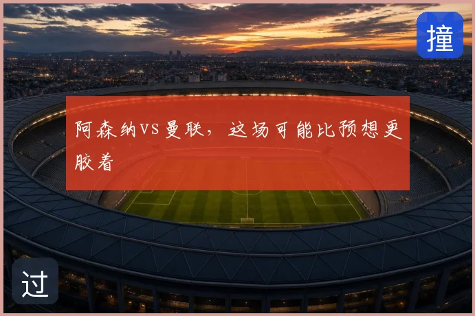 阿森纳vs曼联，这场可能比预想更胶着