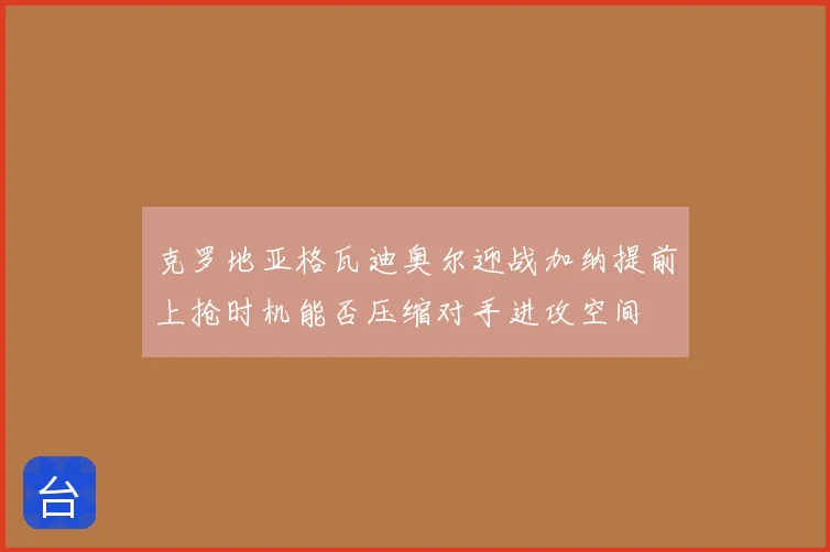 克罗地亚格瓦迪奥尔迎战加纳提前上抢时机能否压缩对手进攻空间