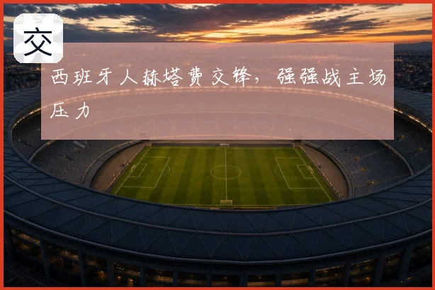 西班牙人赫塔费交锋，强强战主场压力